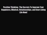 Read Positive Thinking : The Secrets To Improve Your Happiness Mindset Relationships and Start