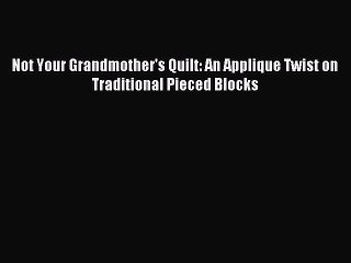 Read Not Your Grandmother's Quilt: An Applique Twist on Traditional Pieced Blocks Ebook Free