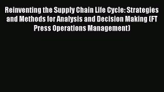 Read Reinventing the Supply Chain Life Cycle: Strategies and Methods for Analysis and Decision
