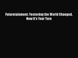 FREE DOWNLOAD Futuretainment: Yesterday the World Changed Now It's Your Turn READ ONLINE