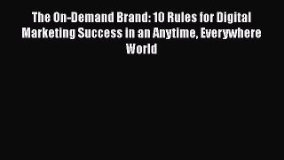 READ book The On-Demand Brand: 10 Rules for Digital Marketing Success in an Anytime Everywhere