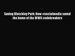 FREE DOWNLOAD Saving Bletchley Park: How #socialmedia saved the home of the WWII codebreakers
