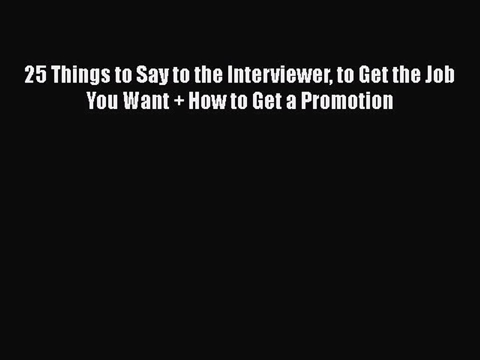 READ book 25 Things to Say to the Interviewer to Get the Job You Want   How to Get a Promotion