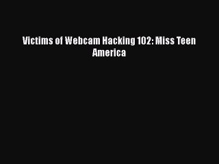 READ book Victims of Webcam Hacking 102: Miss Teen America READ ONLINE