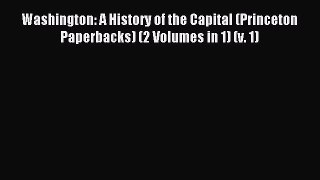 Read Washington: A History of the Capital (Princeton Paperbacks) (2 Volumes in 1) (v. 1) Ebook