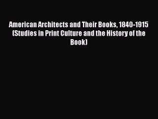 Read American Architects and Their Books 1840-1915 (Studies in Print Culture and the History