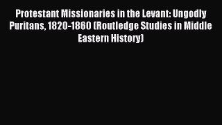 Read Protestant Missionaries in the Levant: Ungodly Puritans 1820-1860 (Routledge Studies in