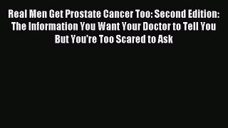 Read Real Men Get Prostate Cancer Too: Second Edition: The Information You Want Your Doctor