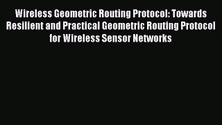 Read Wireless Geometric Routing Protocol: Towards Resilient and Practical Geometric Routing