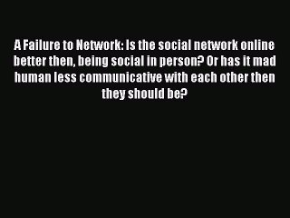 Read A Failure to Network: Is the social network online better then being social in person?