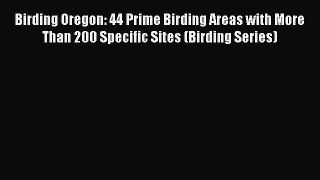 Read Birding Oregon: 44 Prime Birding Areas with More Than 200 Specific Sites (Birding Series)