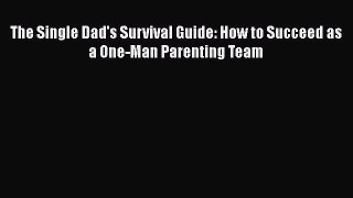 Read The Single Dad's Survival Guide: How to Succeed as a One-Man Parenting Team Ebook Free