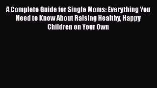 Read A Complete Guide for Single Moms: Everything You Need to Know About Raising Healthy Happy