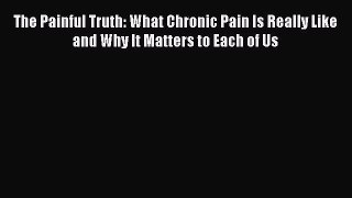 Read The Painful Truth: What Chronic Pain Is Really Like and Why It Matters to Each of Us Ebook