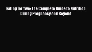 Read Eating for Two: The Complete Guide to Nutrition During Pregnancy and Beyond Ebook Free