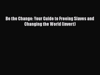 [PDF] Be the Change: Your Guide to Freeing Slaves and Changing the World (invert) [Read] Online