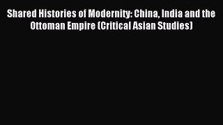 Read Shared Histories of Modernity: China India and the Ottoman Empire (Critical Asian Studies)