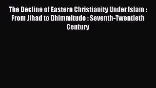Download The Decline of Eastern Christianity Under Islam : From Jihad to Dhimmitude : Seventh-Twentieth