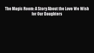 Read The Magic Room: A Story About the Love We Wish for Our Daughters Ebook Free