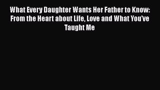 Read What Every Daughter Wants Her Father to Know: From the Heart about Life Love and What