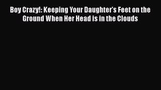 Download Boy Crazy!: Keeping Your Daughter's Feet on the Ground When Her Head is in the Clouds