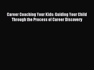 Read Career Coaching Your Kids: Guiding Your Child Through the Process of Career Discovery