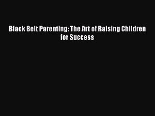 Download Black Belt Parenting: The Art of Raising Children for Success PDF Online