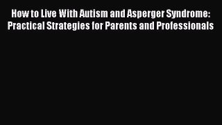 Read How to Live With Autism and Asperger Syndrome: Practical Strategies for Parents and Professionals