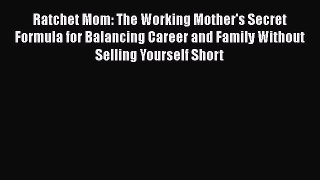 Read Ratchet Mom: The Working Mother's Secret Formula for Balancing Career and Family Without