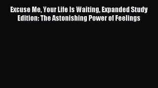 Read Excuse Me Your Life Is Waiting Expanded Study Edition: The Astonishing Power of Feelings