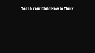 Read Teach Your Child How to Think Ebook Free