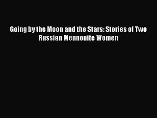 [PDF] Going by the Moon and the Stars: Stories of Two Russian Mennonite Women [Download] Online