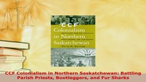 Download  CCF Colonialism in Northern Saskatchewan Battling Parish Priests Bootleggers and Fur  Read Online