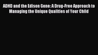 Read ADHD and the Edison Gene: A Drug-Free Approach to Managing the Unique Qualities of Your