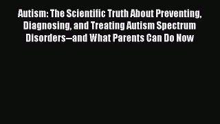 Read Autism: The Scientific Truth About Preventing Diagnosing and Treating Autism Spectrum