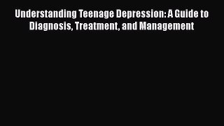 Read Understanding Teenage Depression: A Guide to Diagnosis Treatment and Management Ebook