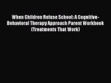 Read When Children Refuse School: A Cognitive-Behavioral Therapy Approach Parent Workbook (Treatments