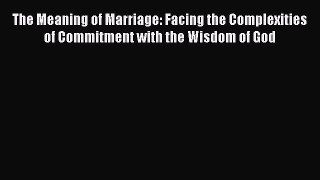Read The Meaning of Marriage: Facing the Complexities of Commitment with the Wisdom of God