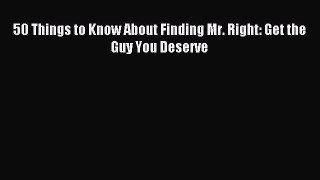 Read 50 Things to Know About Finding Mr. Right: Get the Guy You Deserve Ebook Free