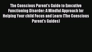Read The Conscious Parent's Guide to Executive Functioning Disorder: A Mindful Approach for