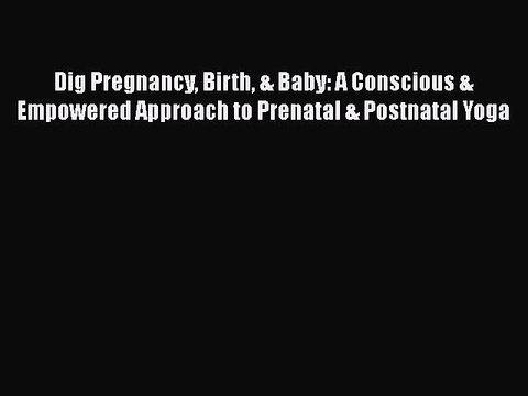 Read Dig Pregnancy Birth & Baby: A Conscious & Empowered Approach to Prenatal & Postnatal Yoga