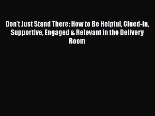 Read Don't Just Stand There: How to Be Helpful Clued-In Supportive Engaged & Relevant in the