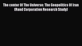 Read The center Of The Universe: The Geopolitics Of Iran (Rand Corporation Research Study)