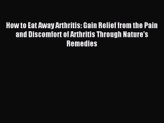 Read How to Eat Away Arthritis: Gain Relief from the Pain and Discomfort of Arthritis Through