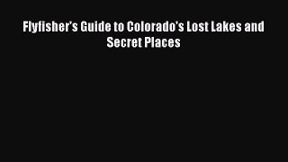 PDF Flyfisher's Guide to Colorado's Lost Lakes and Secret Places Free Books