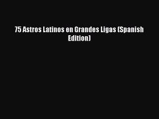 [PDF] 75 Astros Latinos en Grandes Ligas (Spanish Edition) [Read] Full Ebook