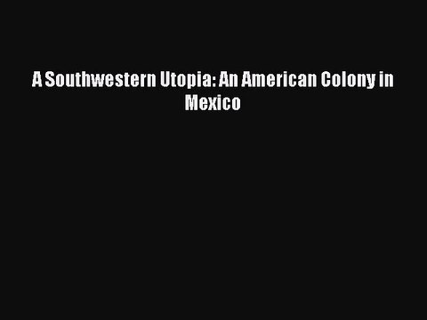 Download A Southwestern Utopia: An American Colony in Mexico Free Books