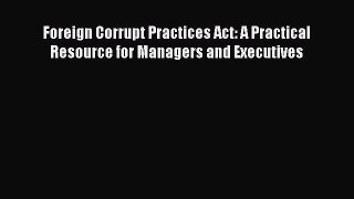 Read Foreign Corrupt Practices Act: A Practical Resource for Managers and Executives Ebook