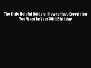 Read The Little Helpful Guide on How to Have Everything You Want by Your 30th Birthday Ebook