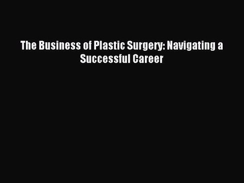 Read The Business of Plastic Surgery: Navigating a Successful Career Ebook Free